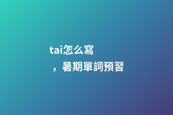 tai怎么寫，暑期單詞預習